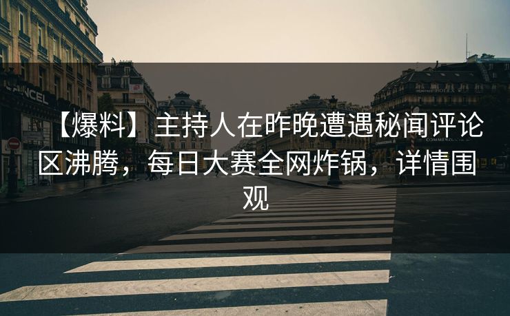【爆料】主持人在昨晚遭遇秘闻评论区沸腾，每日大赛全网炸锅，详情围观
