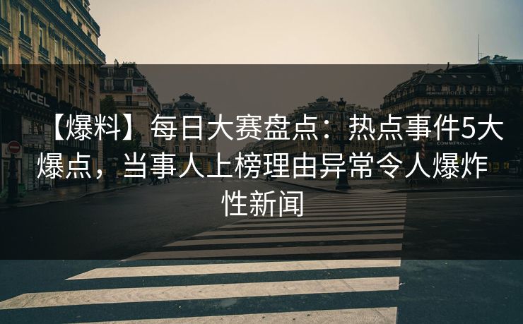 【爆料】每日大赛盘点：热点事件5大爆点，当事人上榜理由异常令人爆炸性新闻