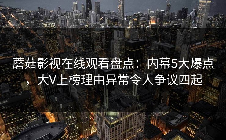 蘑菇影视在线观看盘点：内幕5大爆点，大V上榜理由异常令人争议四起  第1张