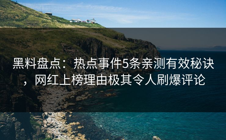 黑料盘点：热点事件5条亲测有效秘诀，网红上榜理由极其令人刷爆评论  第1张