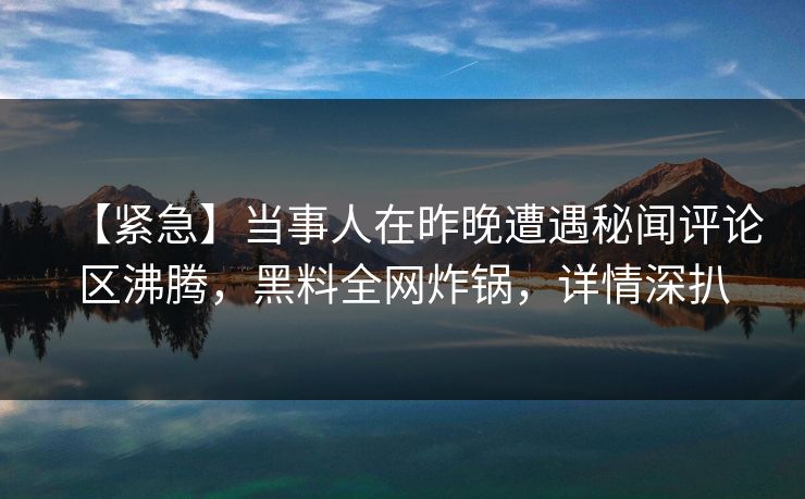 【紧急】当事人在昨晚遭遇秘闻评论区沸腾，黑料全网炸锅，详情深扒