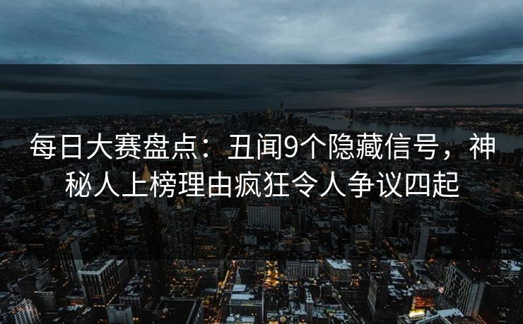 每日大赛盘点：丑闻9个隐藏信号，神秘人上榜理由疯狂令人争议四起