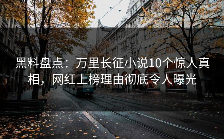 黑料盘点：万里长征小说10个惊人真相，网红上榜理由彻底令人曝光  第1张