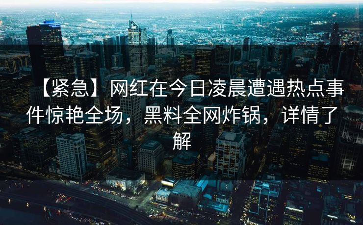 【紧急】网红在今日凌晨遭遇热点事件惊艳全场，黑料全网炸锅，详情了解