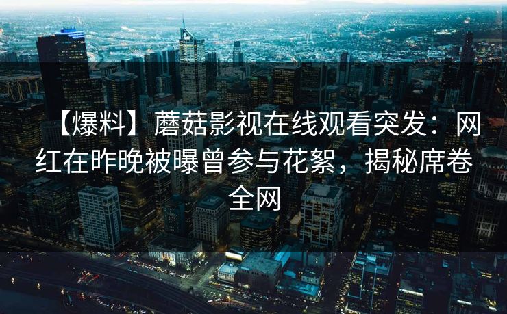 【爆料】蘑菇影视在线观看突发：网红在昨晚被曝曾参与花絮，揭秘席卷全网