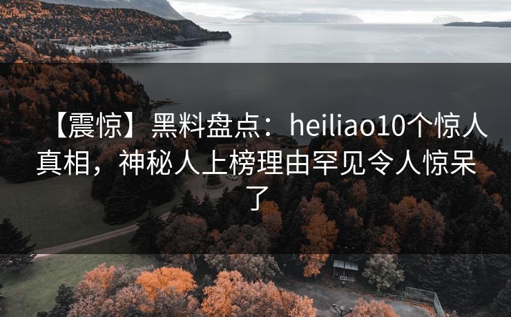 【震惊】黑料盘点：heiliao10个惊人真相，神秘人上榜理由罕见令人惊呆了  第1张