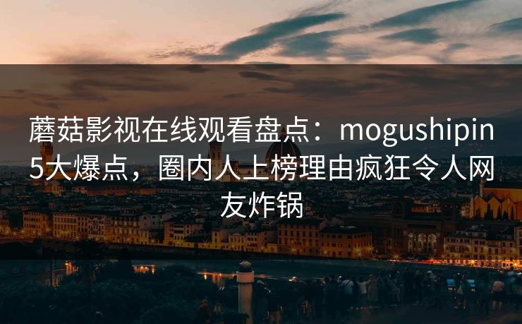 蘑菇影视在线观看盘点：mogushipin5大爆点，圈内人上榜理由疯狂令人网友炸锅  第1张