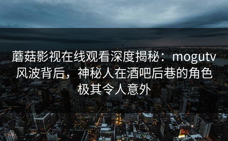 蘑菇影视在线观看深度揭秘：mogutv风波背后，神秘人在酒吧后巷的角色极其令人意外
