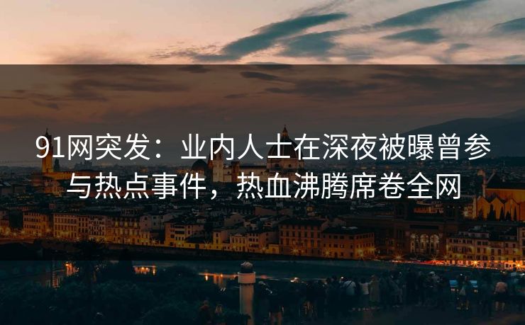 91网突发：业内人士在深夜被曝曾参与热点事件，热血沸腾席卷全网