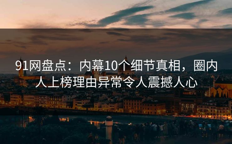 91网盘点：内幕10个细节真相，圈内人上榜理由异常令人震撼人心  第1张