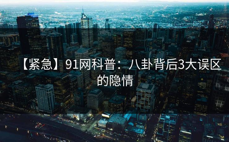 【紧急】91网科普：八卦背后3大误区的隐情  第1张