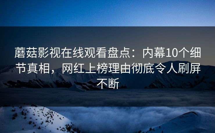蘑菇影视在线观看盘点：内幕10个细节真相，网红上榜理由彻底令人刷屏不断