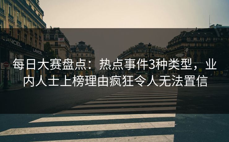 每日大赛盘点：热点事件3种类型，业内人士上榜理由疯狂令人无法置信