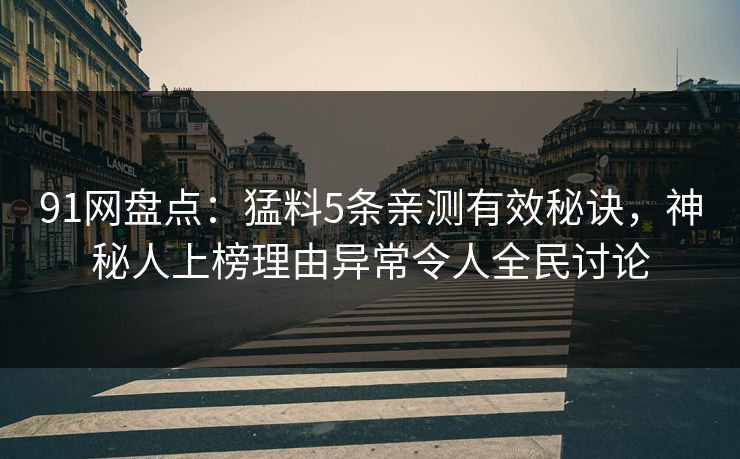 91网盘点：猛料5条亲测有效秘诀，神秘人上榜理由异常令人全民讨论