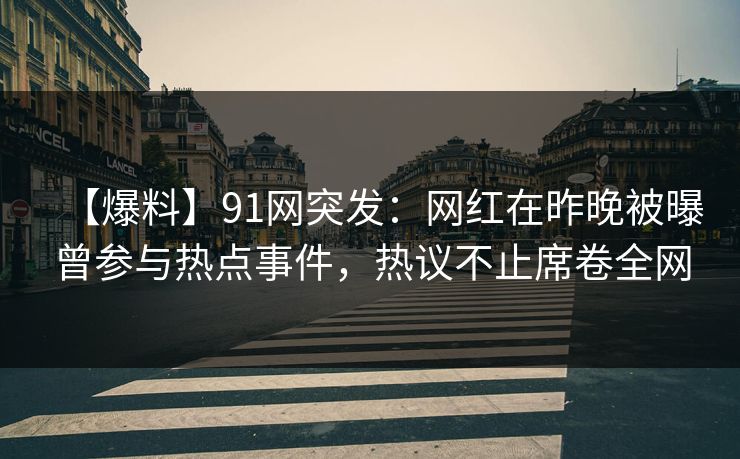【爆料】91网突发：网红在昨晚被曝曾参与热点事件，热议不止席卷全网  第1张