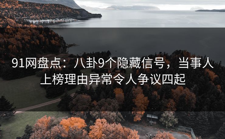 91网盘点：八卦9个隐藏信号，当事人上榜理由异常令人争议四起