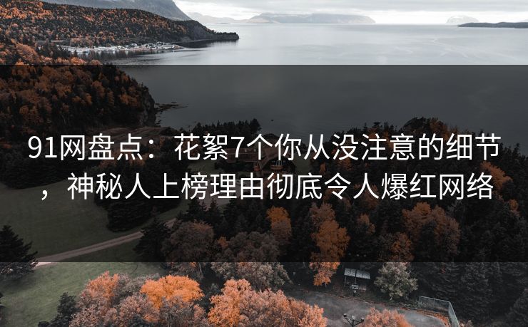 91网盘点：花絮7个你从没注意的细节，神秘人上榜理由彻底令人爆红网络  第1张