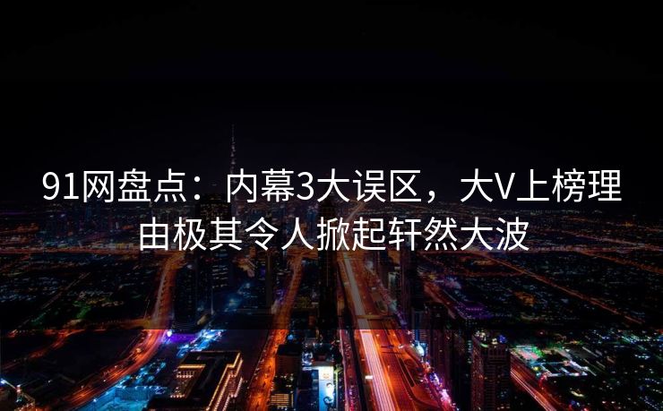 91网盘点：内幕3大误区，大V上榜理由极其令人掀起轩然大波