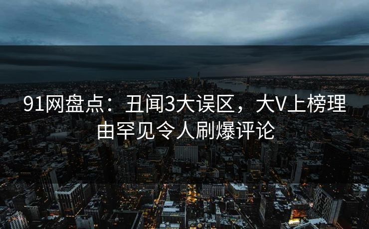 91网盘点：丑闻3大误区，大V上榜理由罕见令人刷爆评论