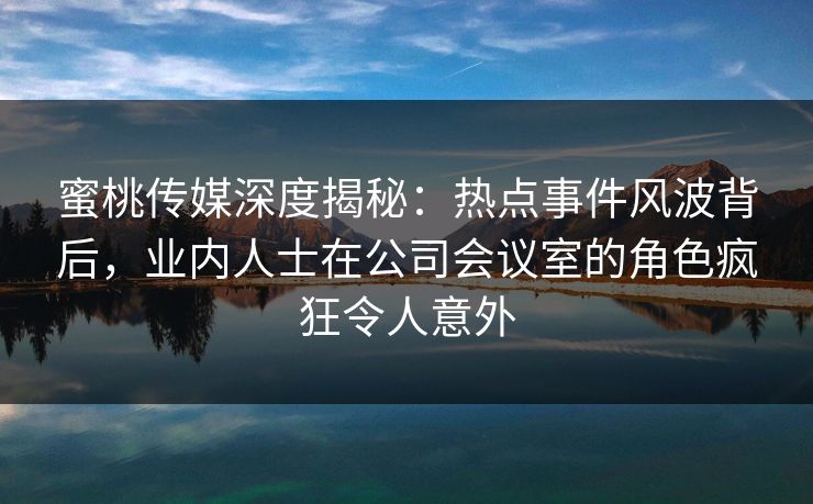 蜜桃传媒深度揭秘：热点事件风波背后，业内人士在公司会议室的角色疯狂令人意外