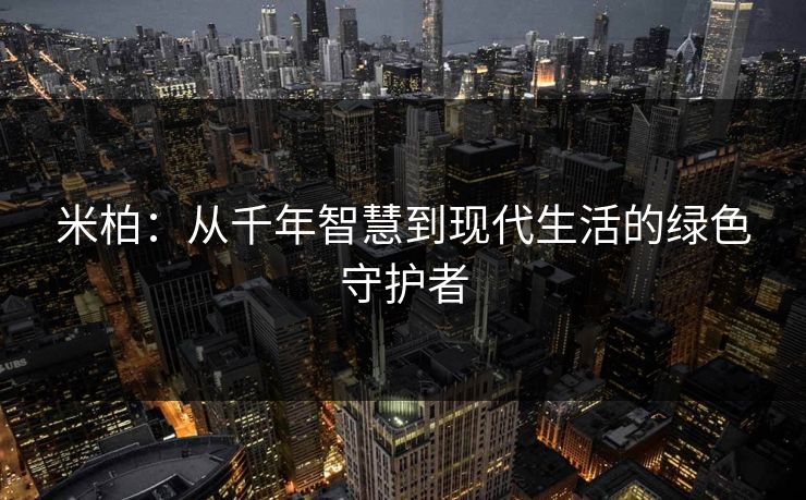 米柏：从千年智慧到现代生活的绿色守护者  第1张