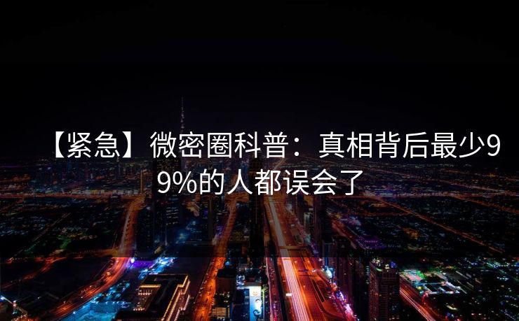 【紧急】微密圈科普：真相背后最少99%的人都误会了