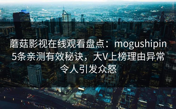 蘑菇影视在线观看盘点：mogushipin5条亲测有效秘诀，大V上榜理由异常令人引发众怒