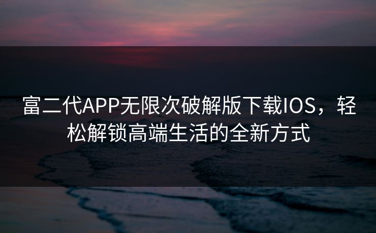 富二代APP无限次破解版下载IOS，轻松解锁高端生活的全新方式  第1张