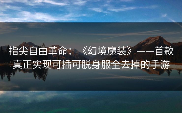 指尖自由革命：《幻境魔装》——首款真正实现可插可脱身服全去掉的手游