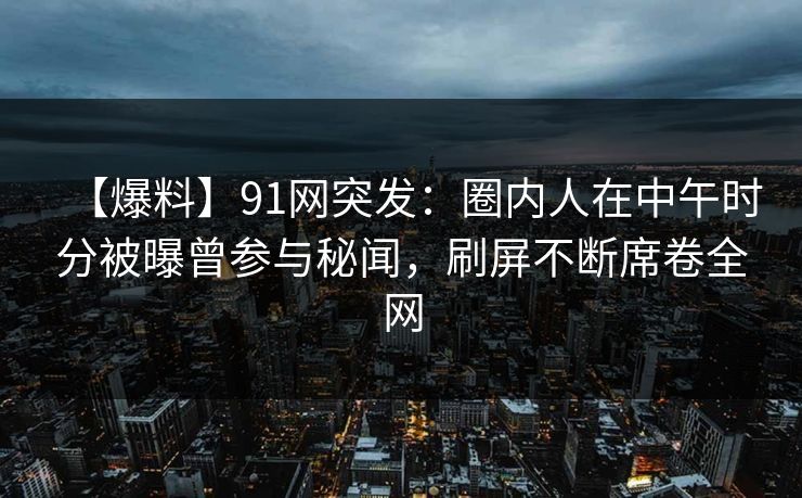 【爆料】91网突发：圈内人在中午时分被曝曾参与秘闻，刷屏不断席卷全网