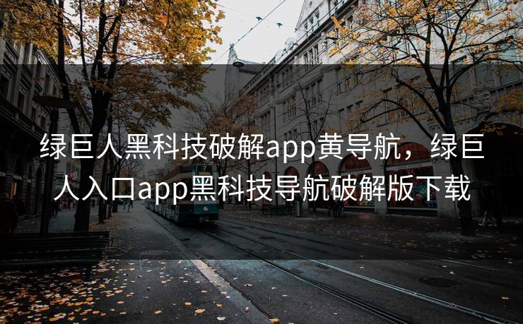 绿巨人黑科技破解app黄导航，绿巨人入口app黑科技导航破解版下载