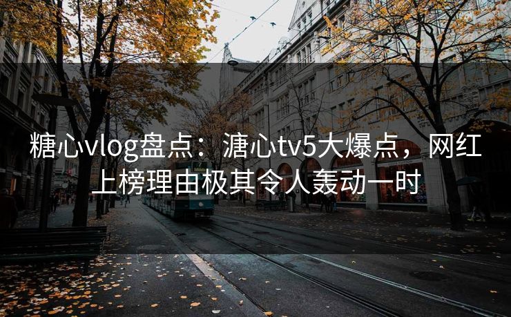 糖心vlog盘点：溏心tv5大爆点，网红上榜理由极其令人轰动一时