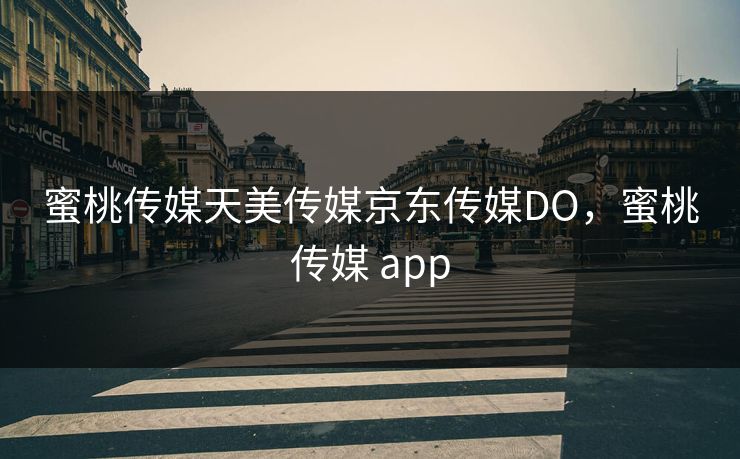 蜜桃传媒天美传媒京东传媒DO，蜜桃传媒 app