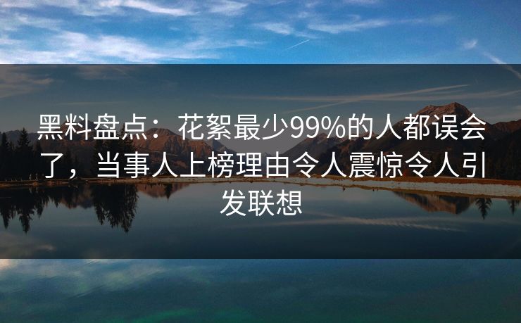 黑料盘点：花絮最少99%的人都误会了，当事人上榜理由令人震惊令人引发联想