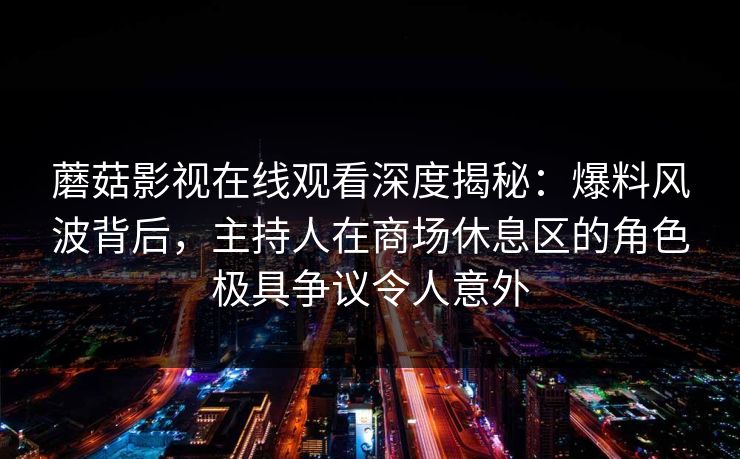 蘑菇影视在线观看深度揭秘：爆料风波背后，主持人在商场休息区的角色极具争议令人意外