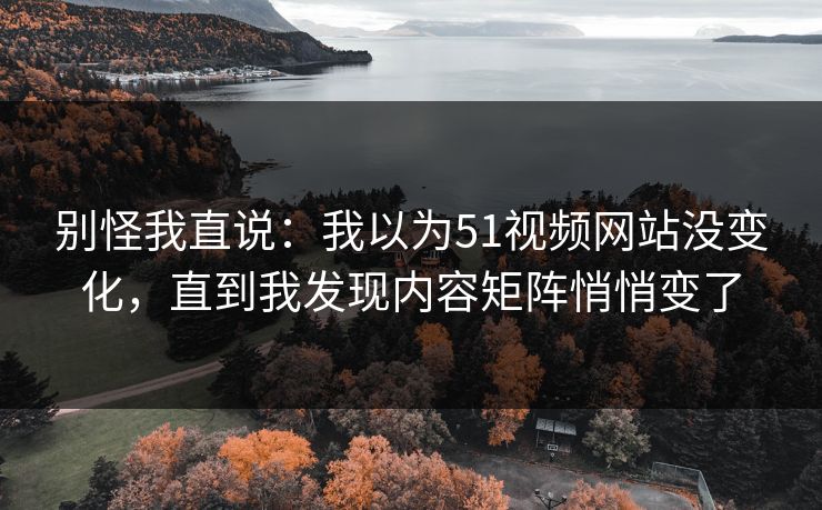 别怪我直说：我以为51视频网站没变化，直到我发现内容矩阵悄悄变了  第1张
