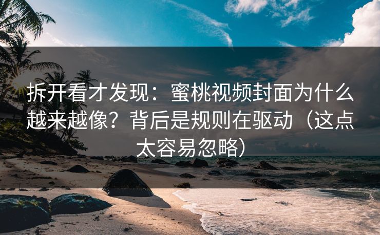 拆开看才发现：蜜桃视频封面为什么越来越像？背后是规则在驱动（这点太容易忽略）