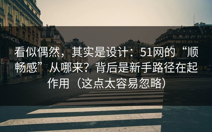 看似偶然，其实是设计：51网的“顺畅感”从哪来？背后是新手路径在起作用（这点太容易忽略）