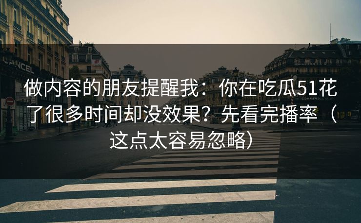 做内容的朋友提醒我：你在吃瓜51花了很多时间却没效果？先看完播率（这点太容易忽略）