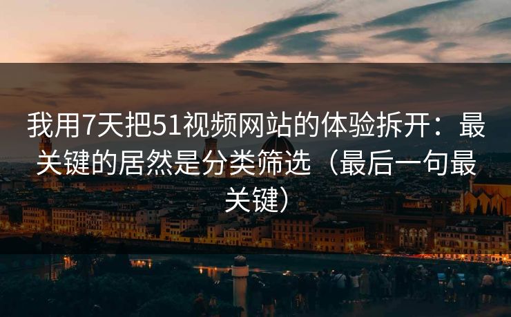 我用7天把51视频网站的体验拆开:最关键的居然是分类筛选(最后一句最关键) 我用7天把51视频网站的体验拆开:最关键的居然是分类筛选(最后一句最关键)