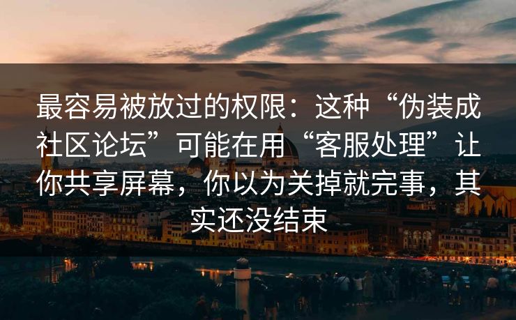 最容易被放过的权限：这种“伪装成社区论坛”可能在用“客服处理”让你共享屏幕，你以为关掉就完事，其实还没结束