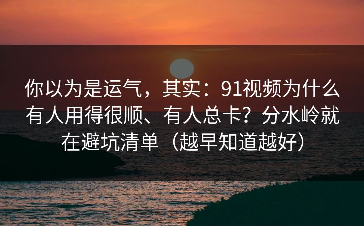 你以为是运气,其实:91视频为什么有人用得很顺、有人总卡?分水岭就在避坑清单(越早知道越好) 第1张 你以为是运气,其实:91视频为什么有人用得很顺、有人总卡?分水岭就在避坑清单(越早知道越好) 第1张