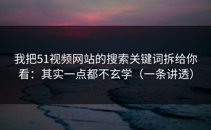 我把51视频网站的搜索关键词拆给你看：其实一点都不玄学（一条讲透）
