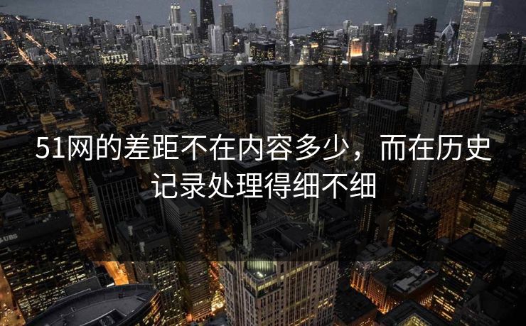 51网的差距不在内容多少，而在历史记录处理得细不细  第1张