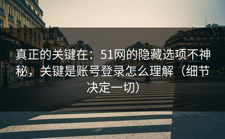 真正的关键在：51网的隐藏选项不神秘，关键是账号登录怎么理解（细节决定一切）