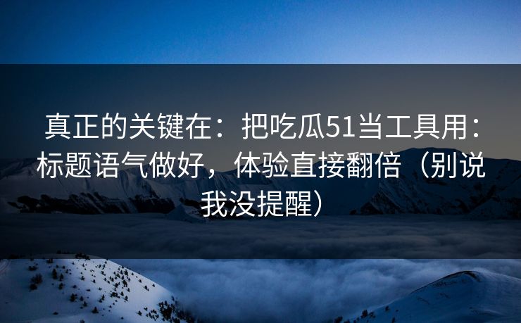 真正的关键在：把吃瓜51当工具用：标题语气做好，体验直接翻倍（别说我没提醒）  第1张