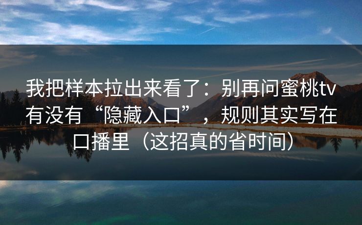 我把样本拉出来看了:别再问蜜桃tv有没有“隐藏入口”,规则其实写在口播里(这招真的省时间)