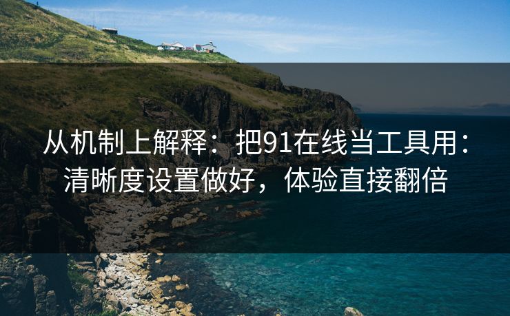 从机制上解释：把91在线当工具用：清晰度设置做好，体验直接翻倍