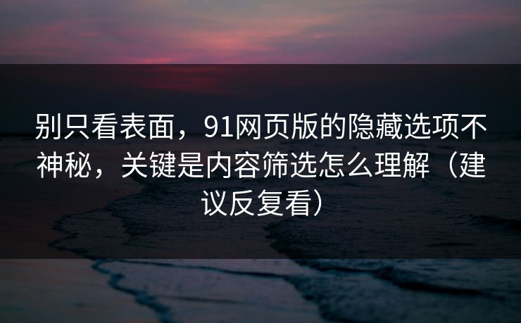别只看表面，91网页版的隐藏选项不神秘，关键是内容筛选怎么理解（建议反复看）  第1张