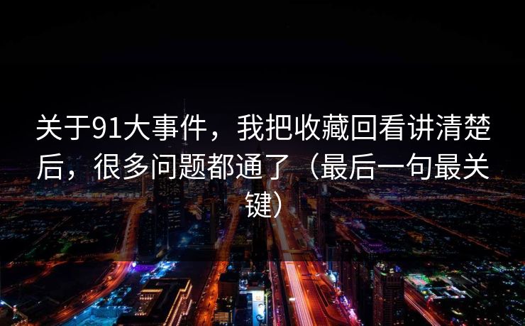 关于91大事件，我把收藏回看讲清楚后，很多问题都通了（最后一句最关键）